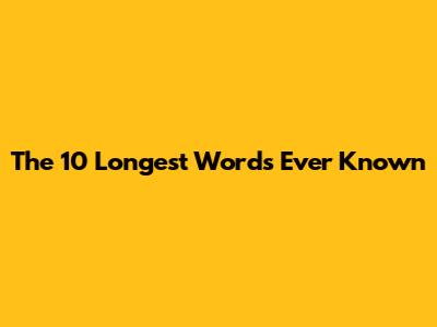 The 10 Longest Words Ever Known
