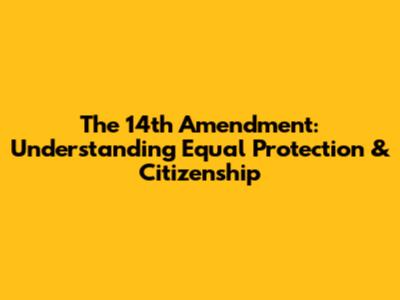 The 14th Amendment: Understanding Equal Protection & Citizenship