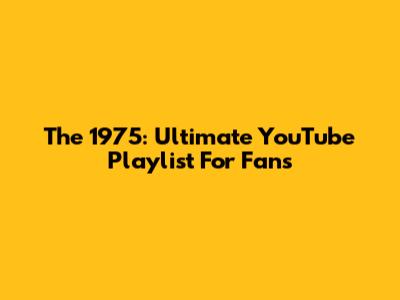 The 1975: Ultimate YouTube Playlist For Fans