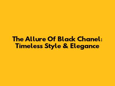 The Allure Of Black Chanel: Timeless Style & Elegance