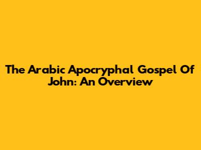 The Arabic Apocryphal Gospel Of John: An Overview