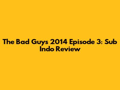 The Bad Guys 2014 Episode 3: Sub Indo Review