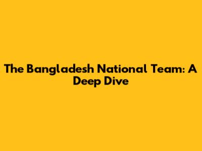 The Bangladesh National Team: A Deep Dive