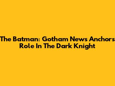The Batman: Gotham News Anchors' Role In The Dark Knight