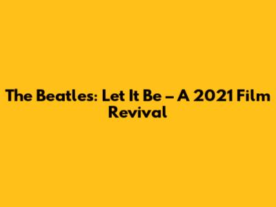 The Beatles: Let It Be – A 2021 Film Revival