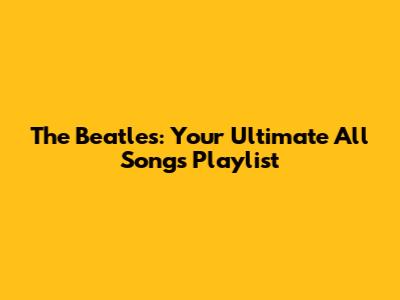 The Beatles: Your Ultimate All Songs Playlist