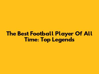 The Best Football Player Of All Time: Top Legends