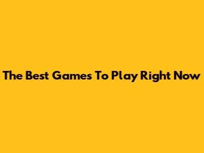 The Best Games To Play Right Now