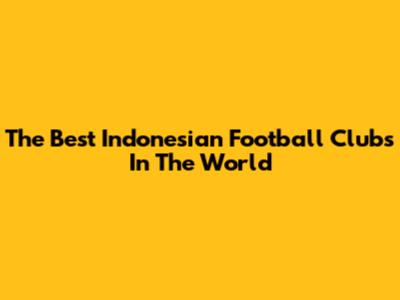 The Best Indonesian Football Clubs In The World