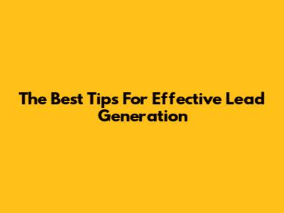 The Best Tips For Effective Lead Generation