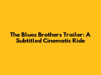 The Blues Brothers Trailer: A Subtitled Cinematic Ride