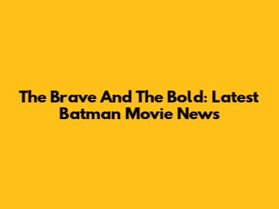 The Brave And The Bold: Latest Batman Movie News