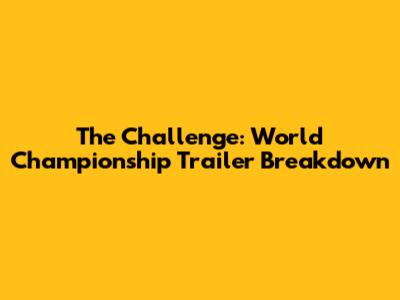 The Challenge: World Championship Trailer Breakdown