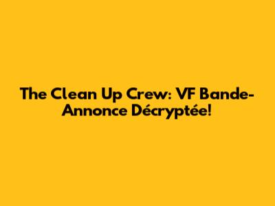 The Clean Up Crew: VF Bande-Annonce Décryptée!
