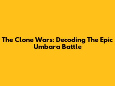 The Clone Wars: Decoding The Epic Umbara Battle