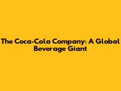 The Coca-Cola Company: A Global Beverage Giant