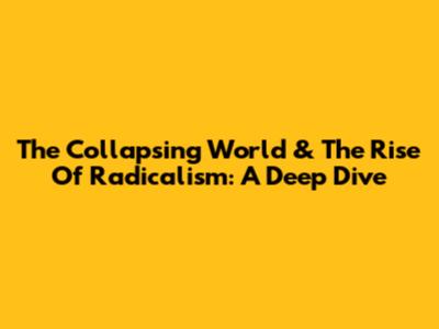 The Collapsing World & The Rise Of Radicalism: A Deep Dive