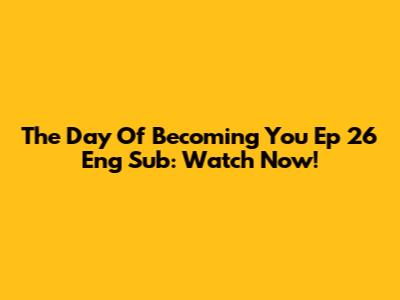 The Day Of Becoming You Ep 26 Eng Sub: Watch Now!