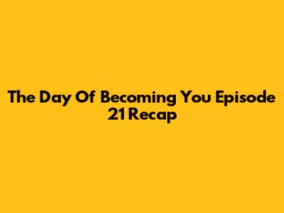 The Day Of Becoming You Episode 21 Recap