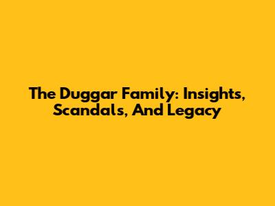 The Duggar Family: Insights, Scandals, And Legacy