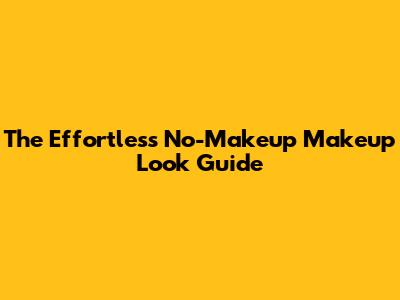 The Effortless No-Makeup Makeup Look Guide