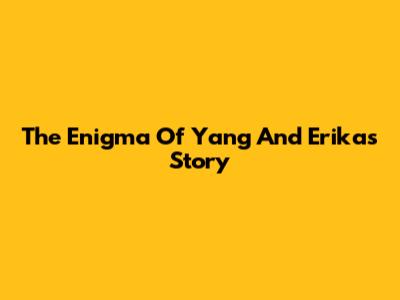 The Enigma Of Yang And Erika's Story