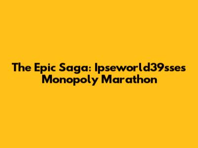 The Epic Saga: Ipseworld39sse's Monopoly Marathon