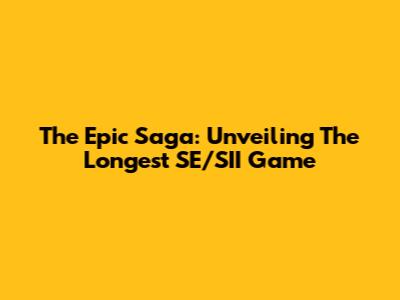 The Epic Saga: Unveiling The Longest SE/SII Game