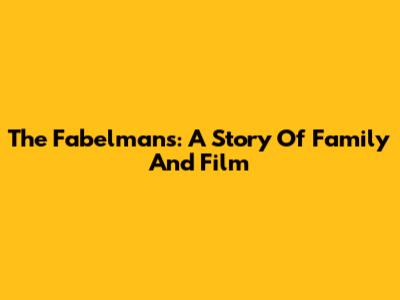 The Fabelmans: A Story Of Family And Film