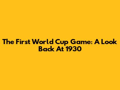 The First World Cup Game: A Look Back At 1930