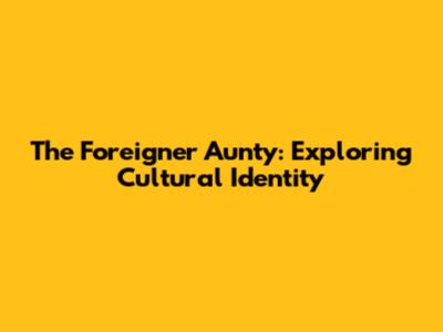 The Foreigner Aunty: Exploring Cultural Identity
