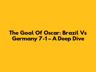 The Goal Of Oscar: Brazil Vs Germany 7-1 – A Deep Dive