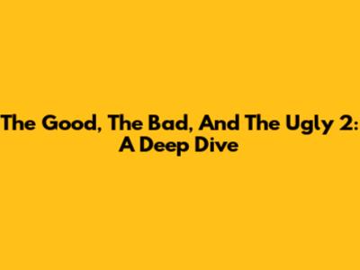 The Good, The Bad, And The Ugly 2: A Deep Dive