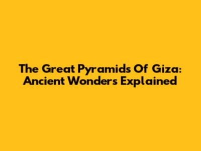 The Great Pyramids Of Giza: Ancient Wonders Explained
