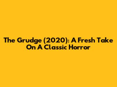 The Grudge (2020): A Fresh Take On A Classic Horror