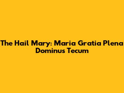 The Hail Mary: "Maria Gratia Plena Dominus Tecum"
