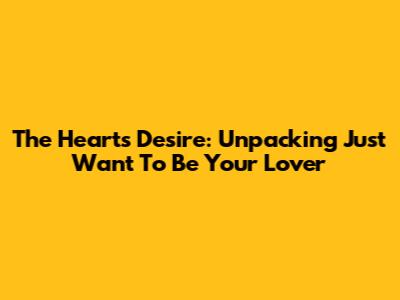 The Heart's Desire: Unpacking 'Just Want To Be Your Lover'