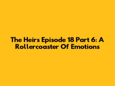 The Heirs Episode 18 Part 6: A Rollercoaster Of Emotions