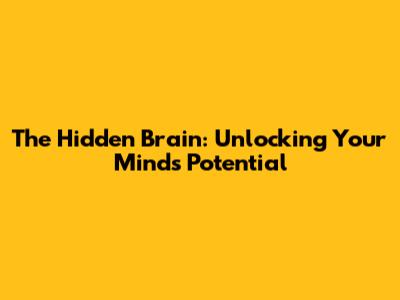 The Hidden Brain: Unlocking Your Mind's Potential