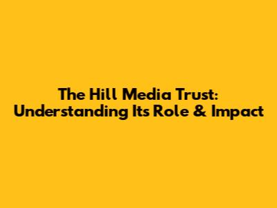 The Hill Media Trust: Understanding Its Role & Impact