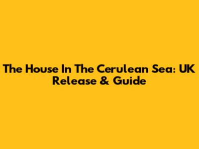 The House In The Cerulean Sea: UK Release & Guide