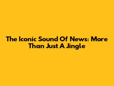 The Iconic Sound Of News: More Than Just A Jingle