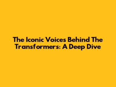 The Iconic Voices Behind The Transformers: A Deep Dive