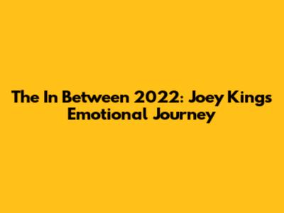 The In Between 2022: Joey King's Emotional Journey