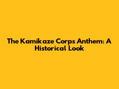 The Kamikaze Corps Anthem: A Historical Look