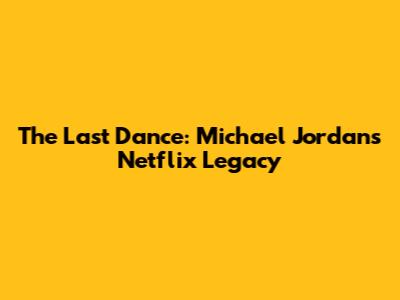 The Last Dance: Michael Jordan's Netflix Legacy
