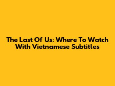 The Last Of Us: Where To Watch With Vietnamese Subtitles