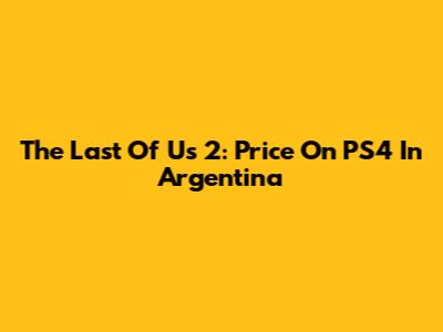 The Last Of Us 2: Price On PS4 In Argentina