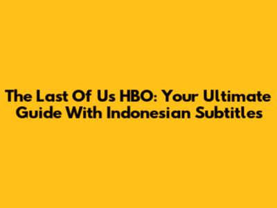 The Last Of Us HBO: Your Ultimate Guide With Indonesian Subtitles
