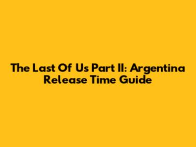 The Last Of Us Part II: Argentina Release Time Guide